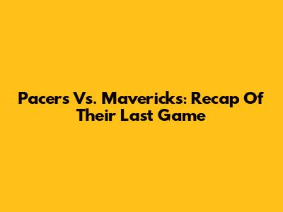 Pacers Vs. Mavericks: Recap Of Their Last Game