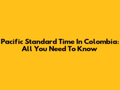 Pacific Standard Time In Colombia: All You Need To Know