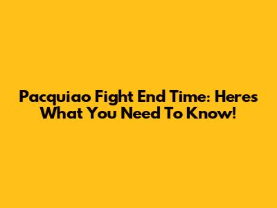 Pacquiao Fight End Time: Here's What You Need To Know!