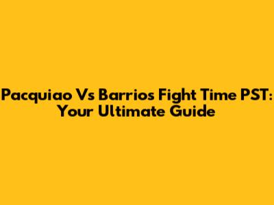 Pacquiao Vs Barrios Fight Time PST: Your Ultimate Guide