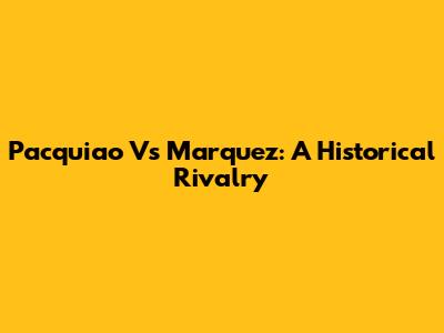 Pacquiao Vs Marquez: A Historical Rivalry