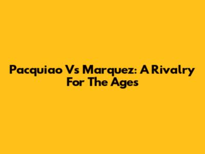 Pacquiao Vs Marquez: A Rivalry For The Ages