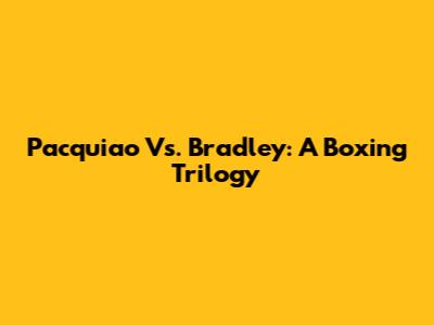 Pacquiao Vs. Bradley: A Boxing Trilogy