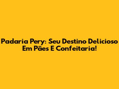 Padaria Pery: Seu Destino Delicioso Em Pães E Confeitaria!