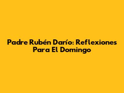 Padre Rubén Darío: Reflexiones Para El Domingo