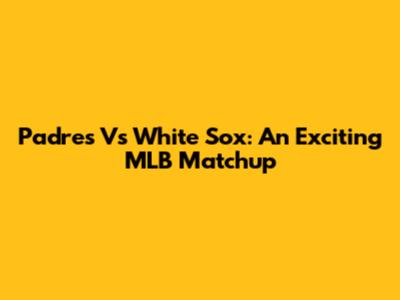 Padres Vs White Sox: An Exciting MLB Matchup