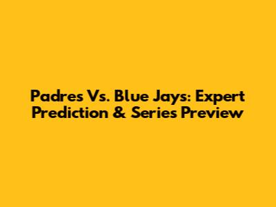 Padres Vs. Blue Jays: Expert Prediction & Series Preview