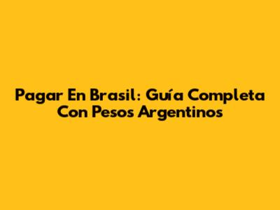 Pagar En Brasil: Guía Completa Con Pesos Argentinos