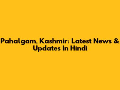 Pahalgam, Kashmir: Latest News & Updates In Hindi