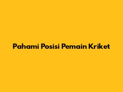 Pahami Posisi Pemain Kriket