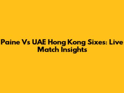 Paine Vs UAE Hong Kong Sixes: Live Match Insights
