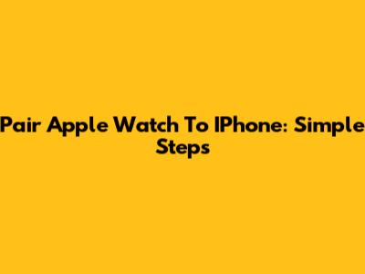 Pair Apple Watch To IPhone: Simple Steps