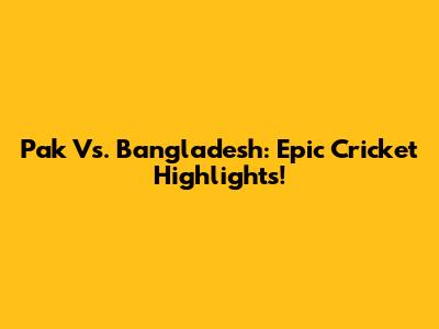 Pak Vs. Bangladesh: Epic Cricket Highlights!