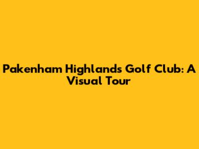 Pakenham Highlands Golf Club: A Visual Tour
