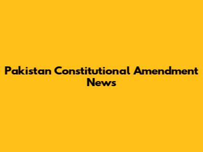 Pakistan Constitutional Amendment News