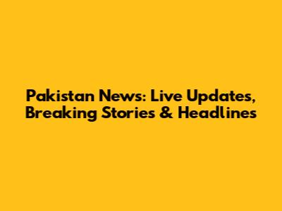 Pakistan News: Live Updates, Breaking Stories & Headlines