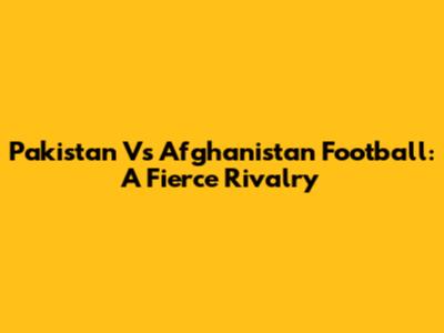 Pakistan Vs Afghanistan Football: A Fierce Rivalry