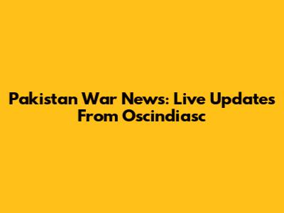 Pakistan War News: Live Updates From Oscindiasc