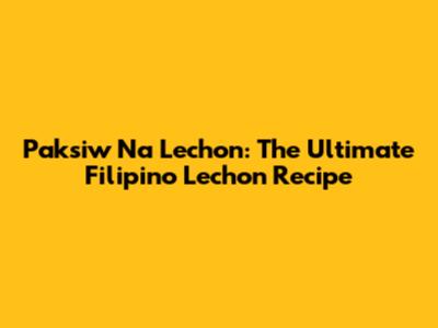 Paksiw Na Lechon: The Ultimate Filipino Lechon Recipe