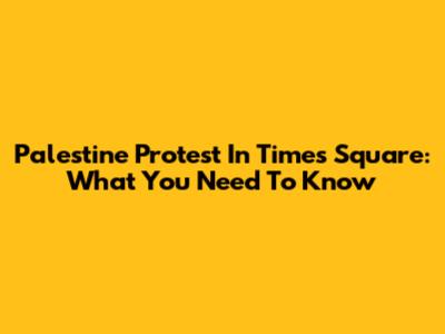 Palestine Protest In Times Square: What You Need To Know