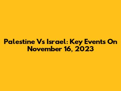 Palestine Vs Israel: Key Events On November 16, 2023