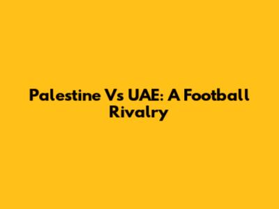 Palestine Vs UAE: A Football Rivalry