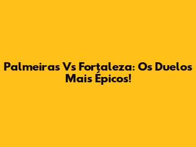 Palmeiras Vs Fortaleza: Os Duelos Mais Épicos!