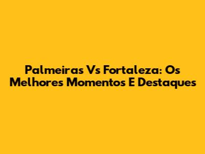 Palmeiras Vs Fortaleza: Os Melhores Momentos E Destaques