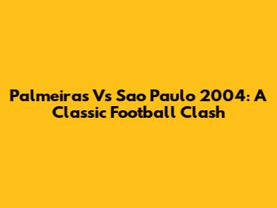 Palmeiras Vs Sao Paulo 2004: A Classic Football Clash