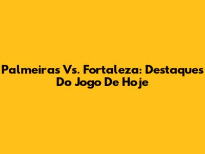 Palmeiras Vs. Fortaleza: Destaques Do Jogo De Hoje