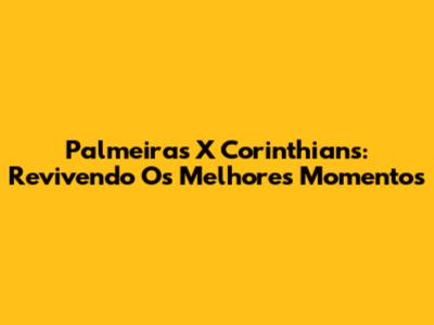 Palmeiras X Corinthians: Revivendo Os Melhores Momentos