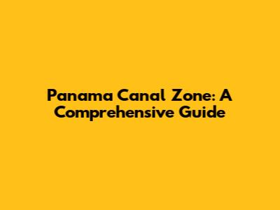 Panama Canal Zone: A Comprehensive Guide