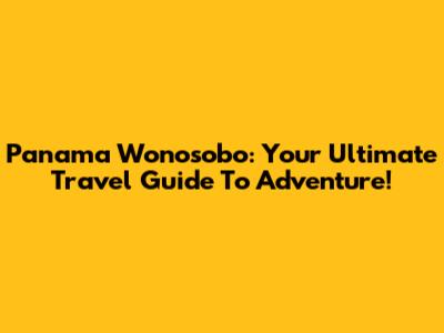 Panama Wonosobo: Your Ultimate Travel Guide To Adventure!