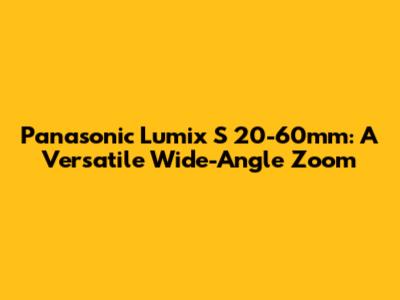 Panasonic Lumix S 20-60mm: A Versatile Wide-Angle Zoom