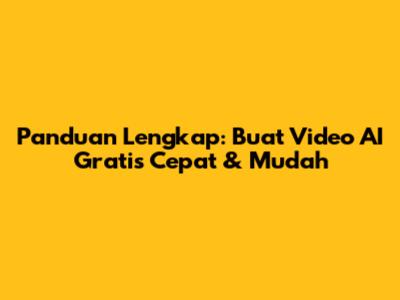 Panduan Lengkap: Buat Video AI Gratis Cepat & Mudah