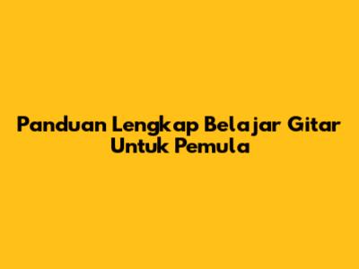 Panduan Lengkap Belajar Gitar Untuk Pemula