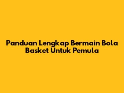 Panduan Lengkap Bermain Bola Basket Untuk Pemula