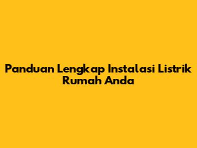 Panduan Lengkap Instalasi Listrik Rumah Anda