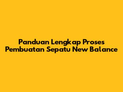 Panduan Lengkap Proses Pembuatan Sepatu New Balance