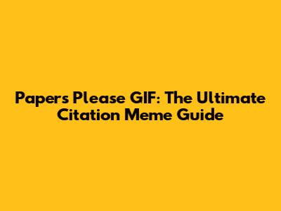 Papers Please GIF: The Ultimate Citation Meme Guide