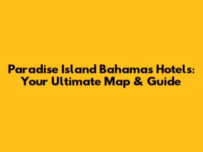 Paradise Island Bahamas Hotels: Your Ultimate Map & Guide