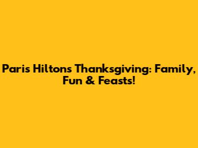 Paris Hilton's Thanksgiving: Family, Fun & Feasts!