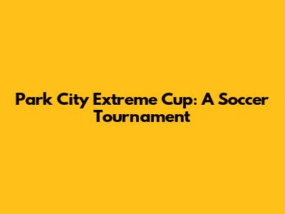 Park City Extreme Cup: A Soccer Tournament