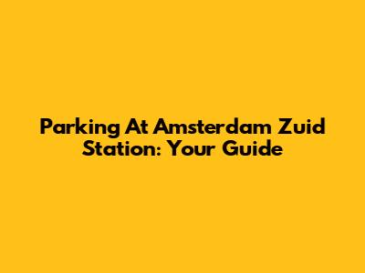 Parking At Amsterdam Zuid Station: Your Guide
