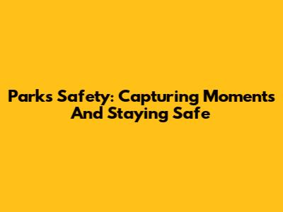 Parks Safety: Capturing Moments And Staying Safe