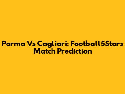 Parma Vs Cagliari: Football5Star's Match Prediction