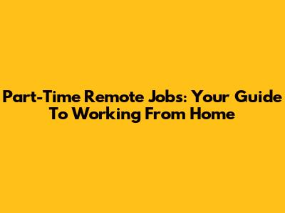 Part-Time Remote Jobs: Your Guide To Working From Home
