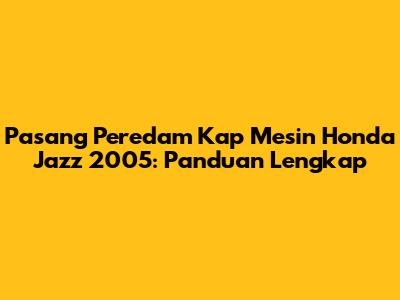Pasang Peredam Kap Mesin Honda Jazz 2005: Panduan Lengkap