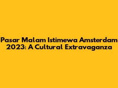 Pasar Malam Istimewa Amsterdam 2023: A Cultural Extravaganza