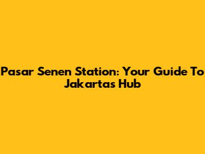 Pasar Senen Station: Your Guide To Jakarta's Hub